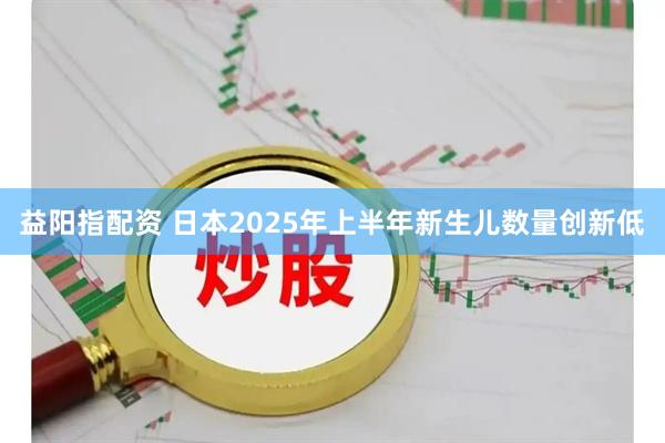 益阳指配资 日本2025年上半年新生儿数量创新低
