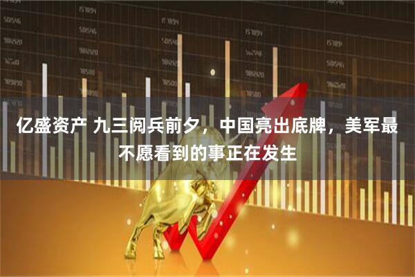 亿盛资产 九三阅兵前夕，中国亮出底牌，美军最不愿看到的事正在发生