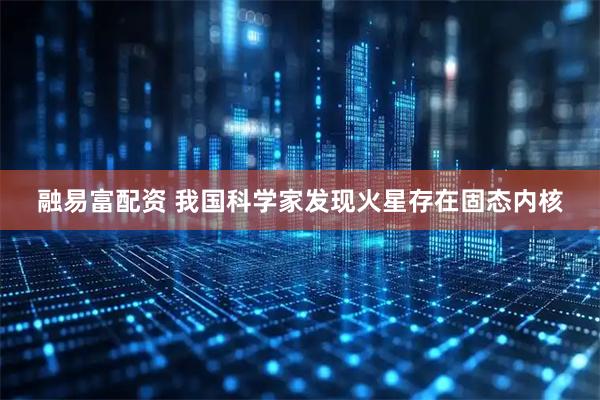 融易富配资 我国科学家发现火星存在固态内核