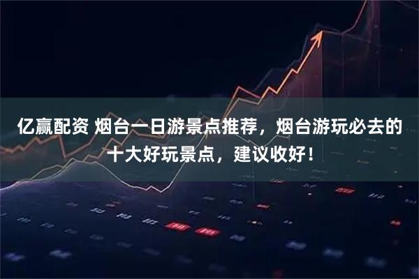 亿赢配资 烟台一日游景点推荐，烟台游玩必去的十大好玩景点，建议收好！