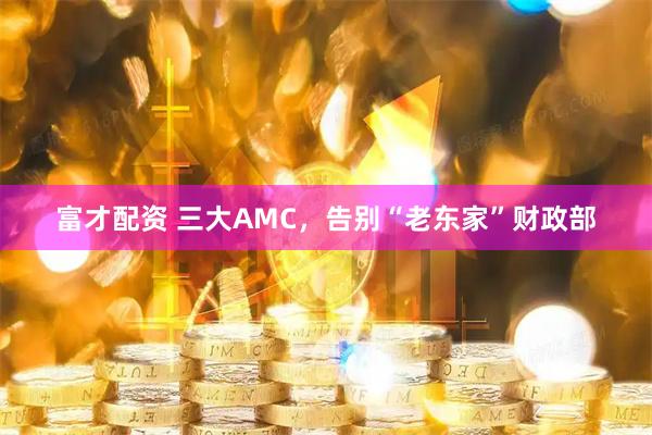 富才配资 三大AMC，告别“老东家”财政部