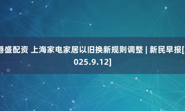 港盛配资 上海家电家居以旧换新规则调整 | 新民早报[2025.9.12]