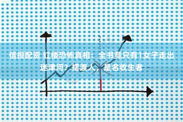 信投配资 红楼恐怖真相：全书竟只有1女子走出迷津河？摆渡人，是名收生者