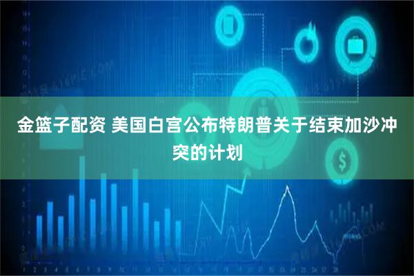 金篮子配资 美国白宫公布特朗普关于结束加沙冲突的计划