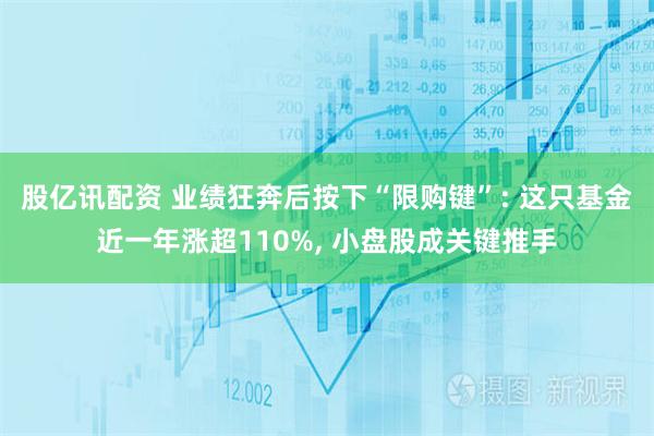 股亿讯配资 业绩狂奔后按下“限购键”: 这只基金近一年涨超110%, 小盘股成关键推手