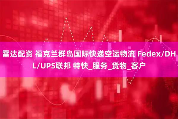 雷达配资 福克兰群岛国际快递空运物流 Fedex/DHL/UPS联邦 特快_服务_货物_客户