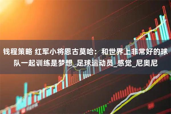 钱程策略 红军小将恩古莫哈：和世界上非常好的球队一起训练是梦想_足球运动员_感觉_尼奥尼