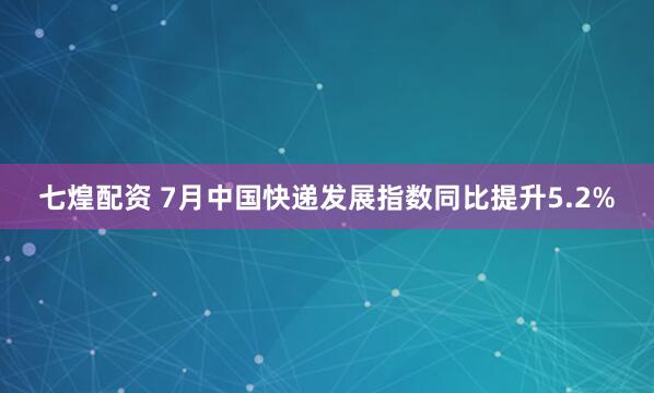 七煌配资 7月中国快递发展指数同比提升5.2%