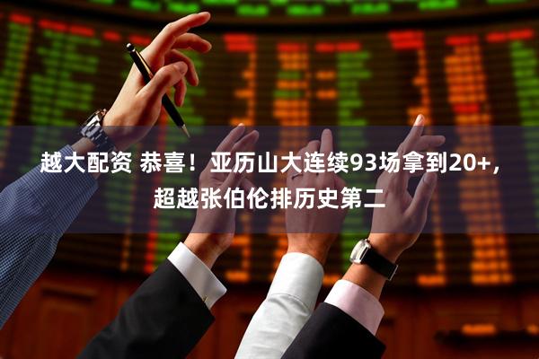 越大配资 恭喜！亚历山大连续93场拿到20+，超越张伯伦排历史第二