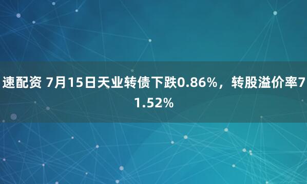 速配资 7月15日天业转债下跌0.86%，转股溢价率71.52%