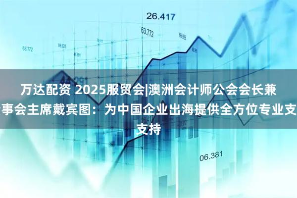 万达配资 2025服贸会|澳洲会计师公会会长兼董事会主席戴宾图:为中国企业出海提供全方位专业支持